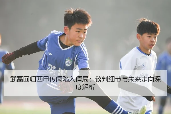 武磊回归西甲传闻陷入僵局：谈判细节与未来走向深度解析