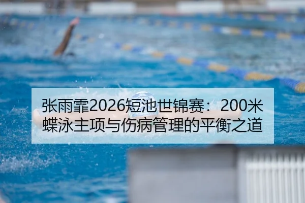 张雨霏2026短池世锦赛：200米蝶泳主项与伤病管理的平衡之道