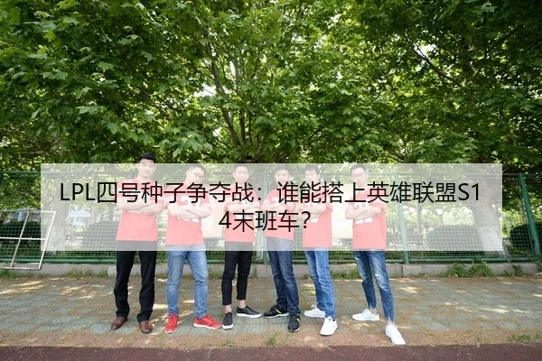 LPL四号种子争夺战：谁能搭上英雄联盟S14末班车？