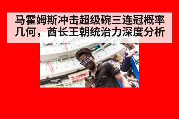 马霍姆斯冲击超级碗三连冠概率几何，酋长王朝统治力深度分析