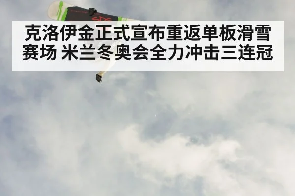 克洛伊金正式宣布重返单板滑雪赛场 米兰冬奥会全力冲击三连冠