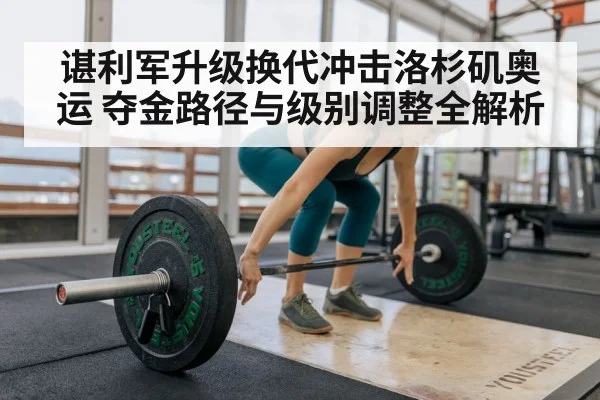 谌利军升级换代冲击洛杉矶奥运 夺金路径与级别调整全解析