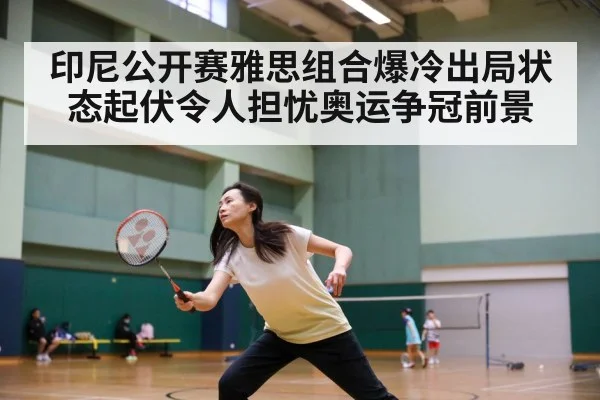印尼公开赛雅思组合爆冷出局状态起伏令人担忧奥运争冠前景