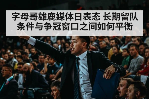 字母哥雄鹿媒体日表态 长期留队条件与争冠窗口之间如何平衡