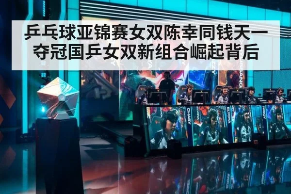 乒乓球亚锦赛女双陈幸同钱天一夺冠国乒女双新组合崛起背后