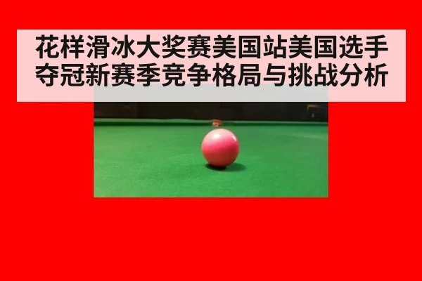 花样滑冰大奖赛美国站美国选手夺冠新赛季竞争格局与挑战分析