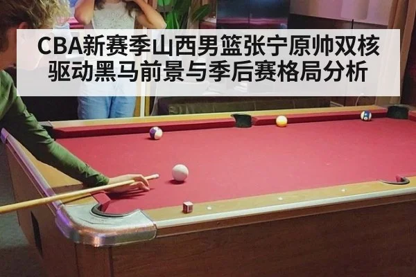 CBA新赛季山西男篮张宁原帅双核驱动黑马前景与季后赛格局分析